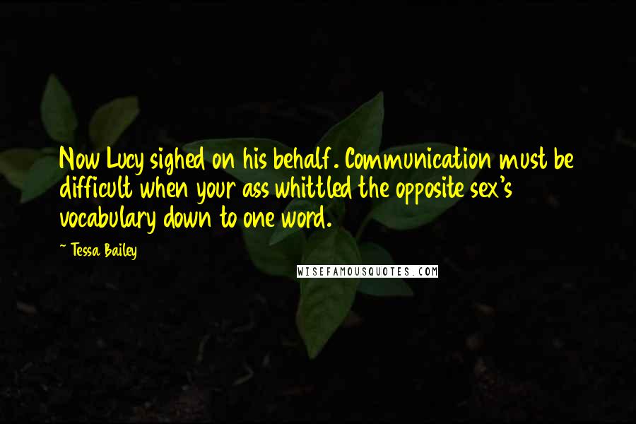 Tessa Bailey Quotes: Now Lucy sighed on his behalf. Communication must be difficult when your ass whittled the opposite sex's vocabulary down to one word.
