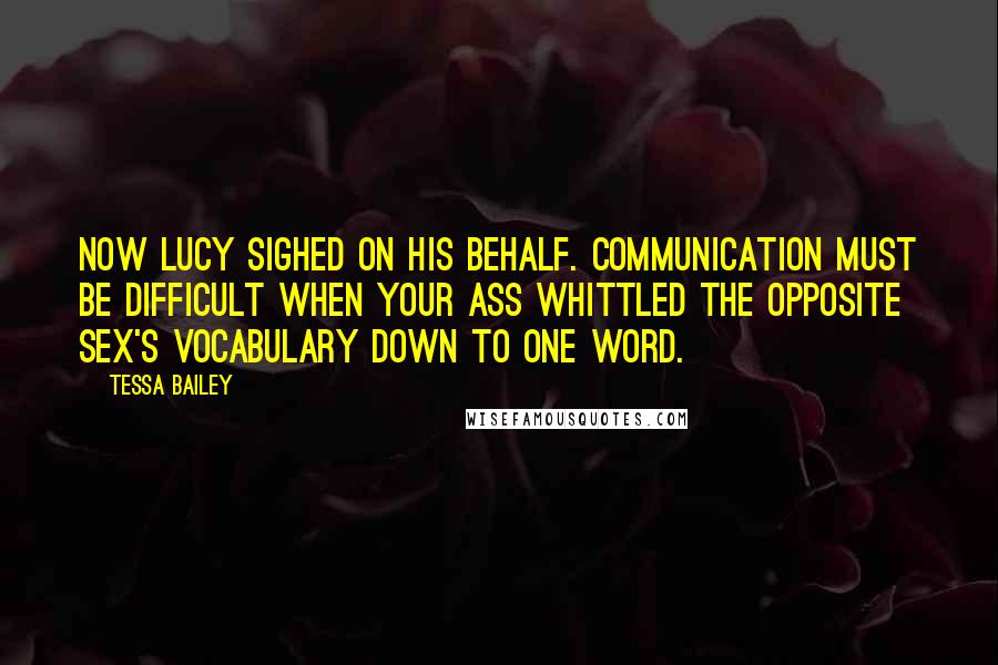 Tessa Bailey Quotes: Now Lucy sighed on his behalf. Communication must be difficult when your ass whittled the opposite sex's vocabulary down to one word.