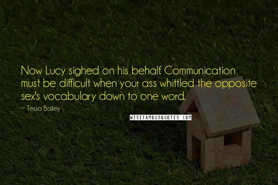 Tessa Bailey Quotes: Now Lucy sighed on his behalf. Communication must be difficult when your ass whittled the opposite sex's vocabulary down to one word.