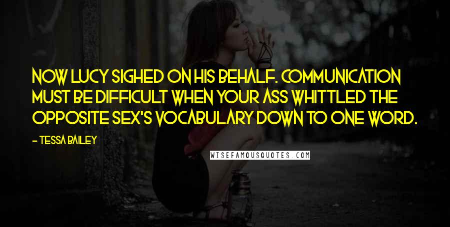 Tessa Bailey Quotes: Now Lucy sighed on his behalf. Communication must be difficult when your ass whittled the opposite sex's vocabulary down to one word.