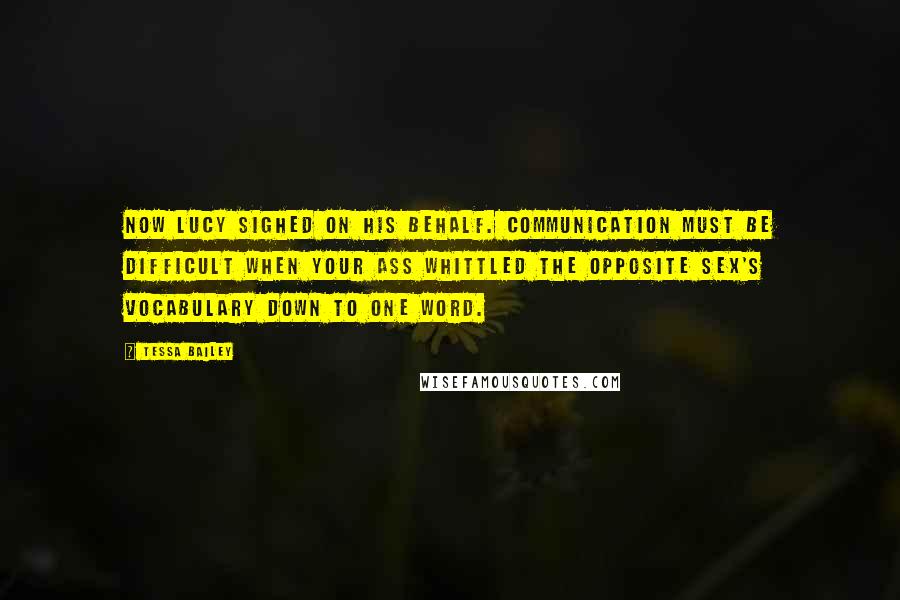 Tessa Bailey Quotes: Now Lucy sighed on his behalf. Communication must be difficult when your ass whittled the opposite sex's vocabulary down to one word.
