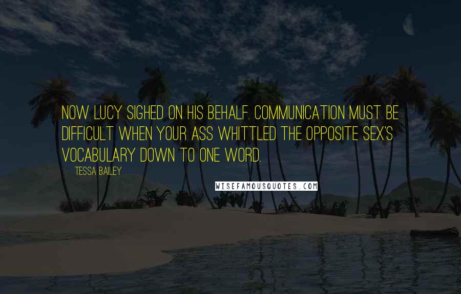 Tessa Bailey Quotes: Now Lucy sighed on his behalf. Communication must be difficult when your ass whittled the opposite sex's vocabulary down to one word.