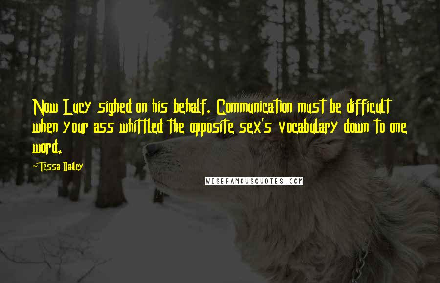 Tessa Bailey Quotes: Now Lucy sighed on his behalf. Communication must be difficult when your ass whittled the opposite sex's vocabulary down to one word.