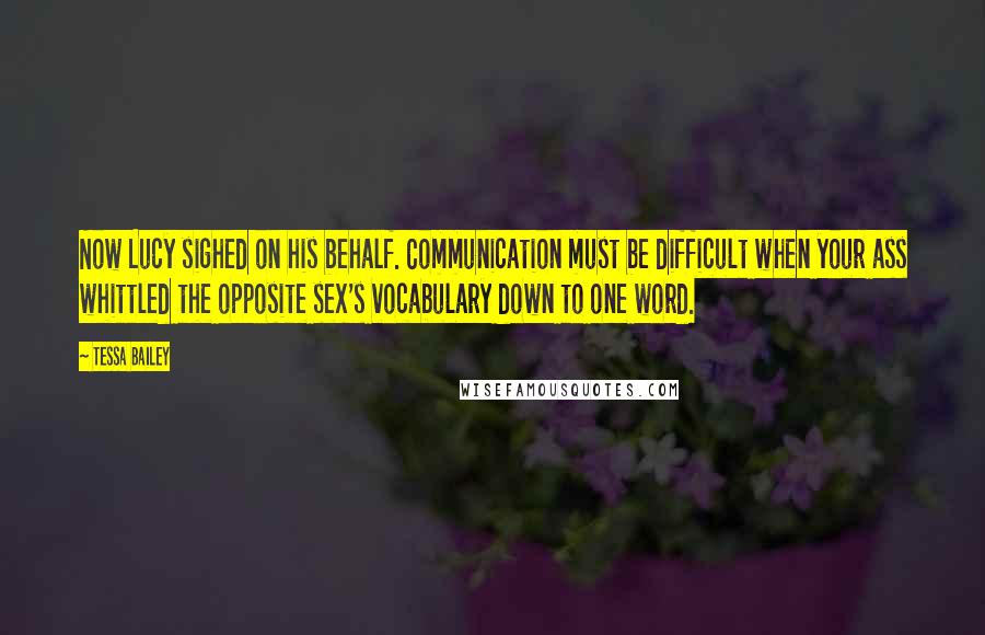 Tessa Bailey Quotes: Now Lucy sighed on his behalf. Communication must be difficult when your ass whittled the opposite sex's vocabulary down to one word.