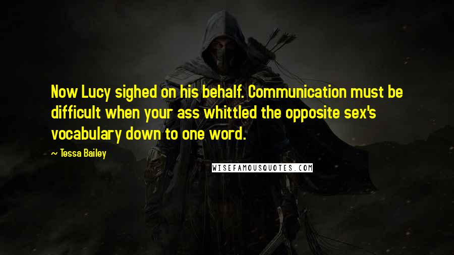 Tessa Bailey Quotes: Now Lucy sighed on his behalf. Communication must be difficult when your ass whittled the opposite sex's vocabulary down to one word.