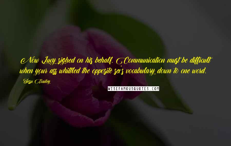 Tessa Bailey Quotes: Now Lucy sighed on his behalf. Communication must be difficult when your ass whittled the opposite sex's vocabulary down to one word.