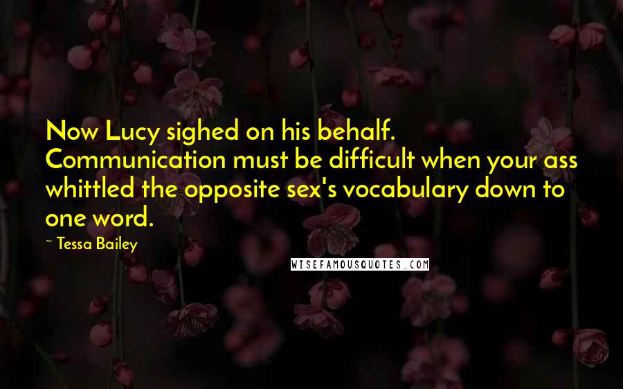 Tessa Bailey Quotes: Now Lucy sighed on his behalf. Communication must be difficult when your ass whittled the opposite sex's vocabulary down to one word.
