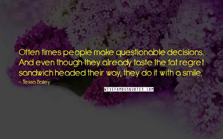 Tessa Bailey Quotes: Often times people make questionable decisions. And even though they already taste the fat regret sandwich headed their way, they do it with a smile.