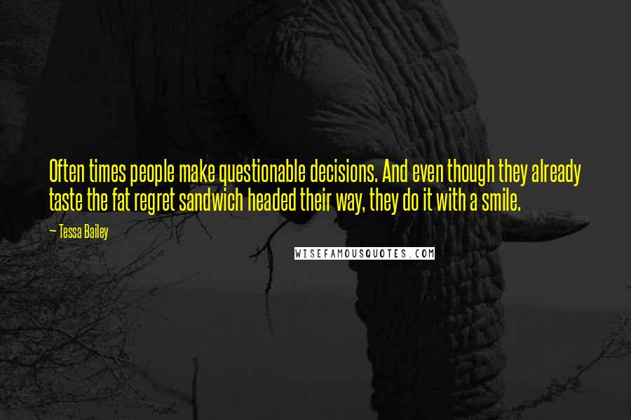 Tessa Bailey Quotes: Often times people make questionable decisions. And even though they already taste the fat regret sandwich headed their way, they do it with a smile.