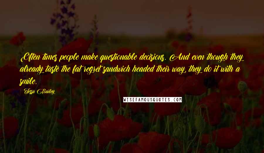 Tessa Bailey Quotes: Often times people make questionable decisions. And even though they already taste the fat regret sandwich headed their way, they do it with a smile.