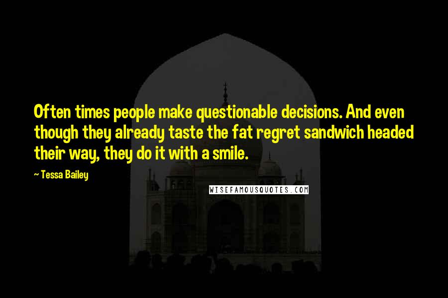 Tessa Bailey Quotes: Often times people make questionable decisions. And even though they already taste the fat regret sandwich headed their way, they do it with a smile.