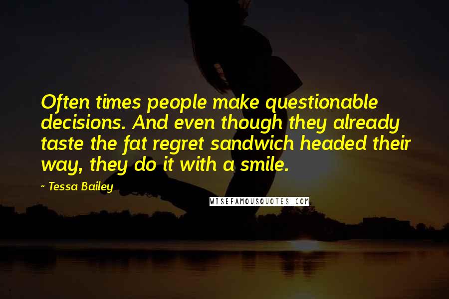 Tessa Bailey Quotes: Often times people make questionable decisions. And even though they already taste the fat regret sandwich headed their way, they do it with a smile.