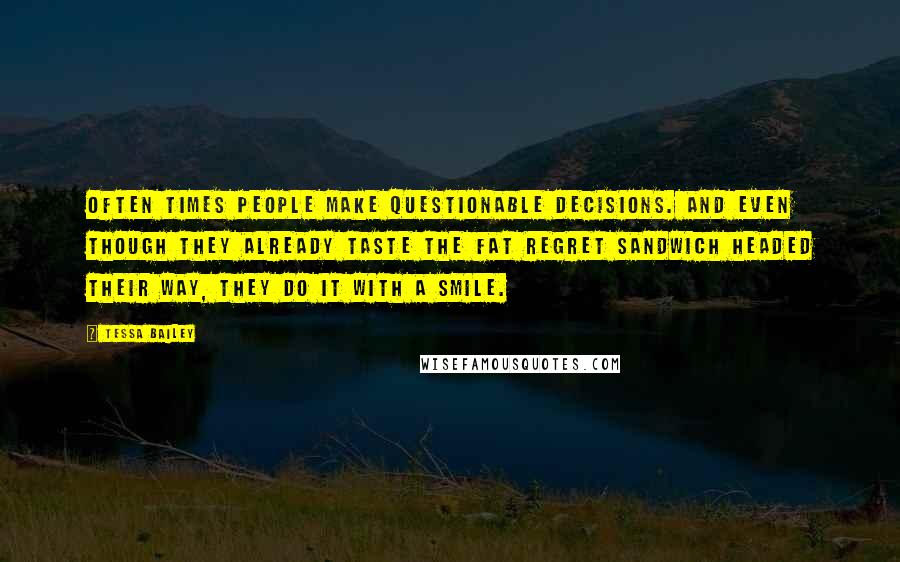 Tessa Bailey Quotes: Often times people make questionable decisions. And even though they already taste the fat regret sandwich headed their way, they do it with a smile.