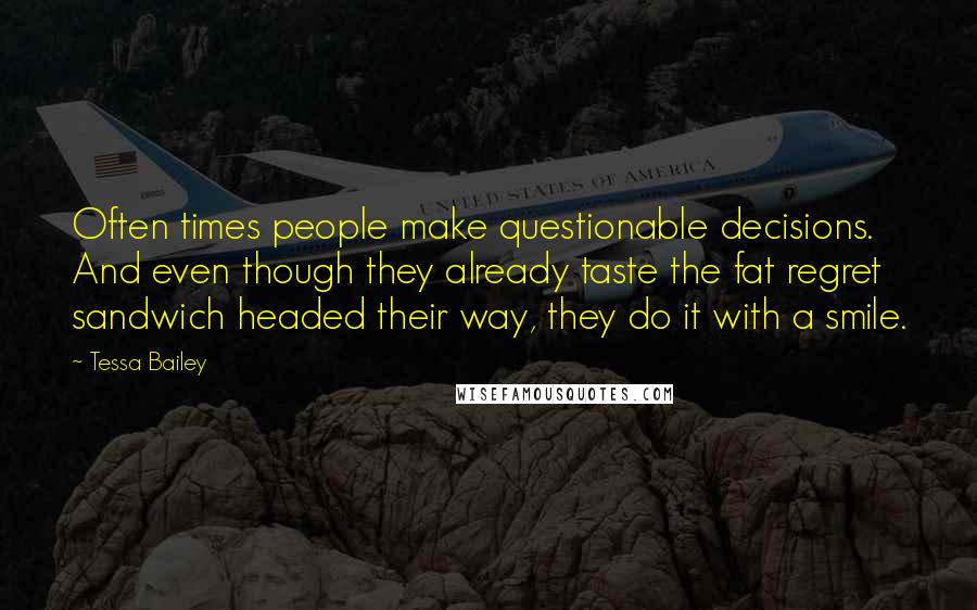 Tessa Bailey Quotes: Often times people make questionable decisions. And even though they already taste the fat regret sandwich headed their way, they do it with a smile.