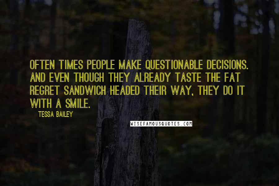 Tessa Bailey Quotes: Often times people make questionable decisions. And even though they already taste the fat regret sandwich headed their way, they do it with a smile.