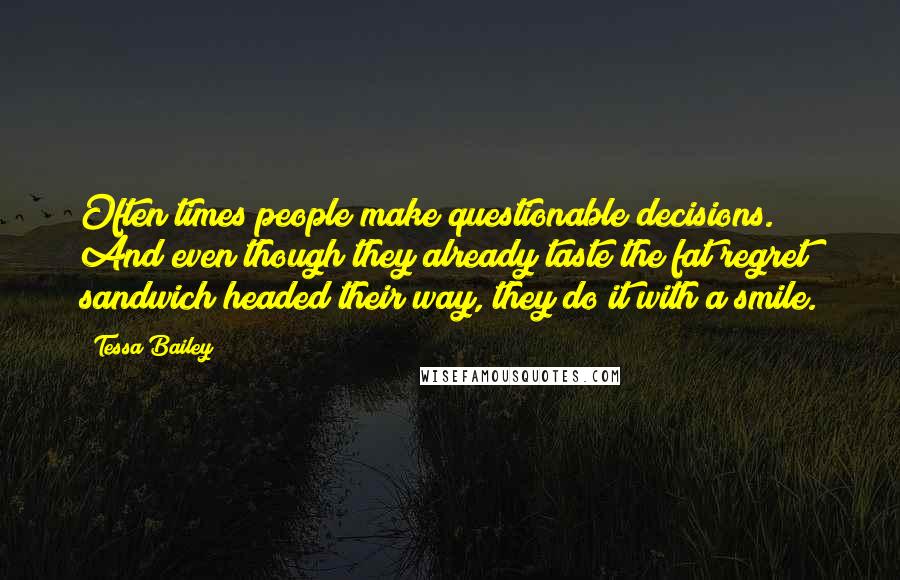 Tessa Bailey Quotes: Often times people make questionable decisions. And even though they already taste the fat regret sandwich headed their way, they do it with a smile.