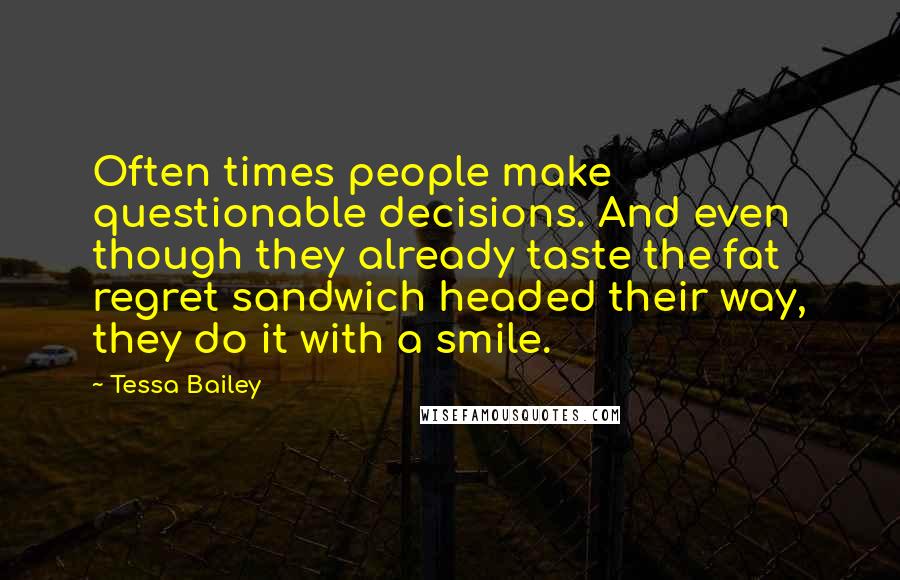 Tessa Bailey Quotes: Often times people make questionable decisions. And even though they already taste the fat regret sandwich headed their way, they do it with a smile.