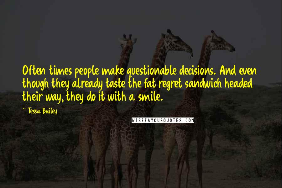 Tessa Bailey Quotes: Often times people make questionable decisions. And even though they already taste the fat regret sandwich headed their way, they do it with a smile.