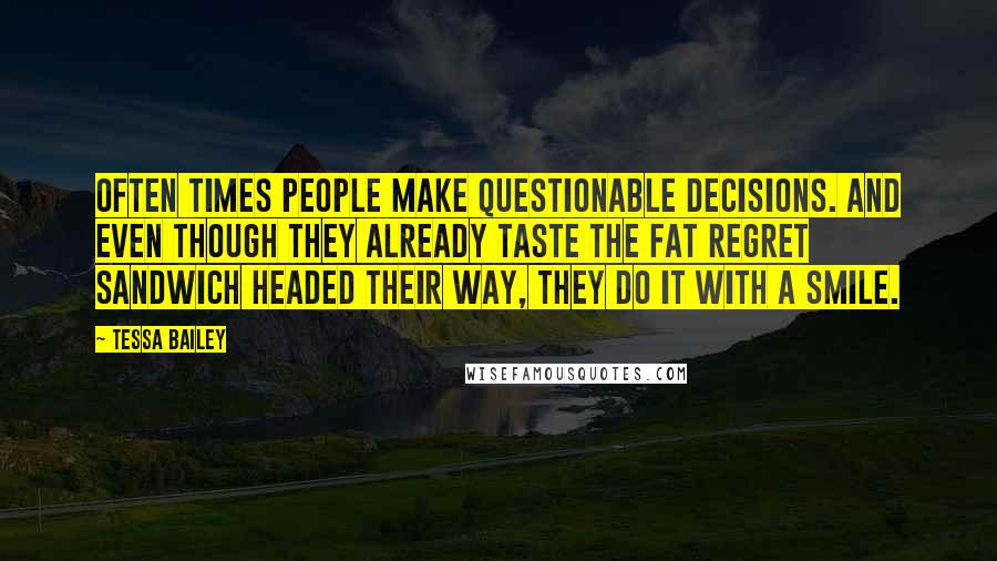 Tessa Bailey Quotes: Often times people make questionable decisions. And even though they already taste the fat regret sandwich headed their way, they do it with a smile.