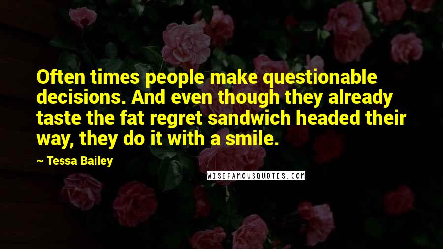 Tessa Bailey Quotes: Often times people make questionable decisions. And even though they already taste the fat regret sandwich headed their way, they do it with a smile.