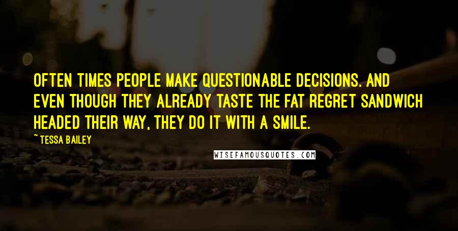 Tessa Bailey Quotes: Often times people make questionable decisions. And even though they already taste the fat regret sandwich headed their way, they do it with a smile.