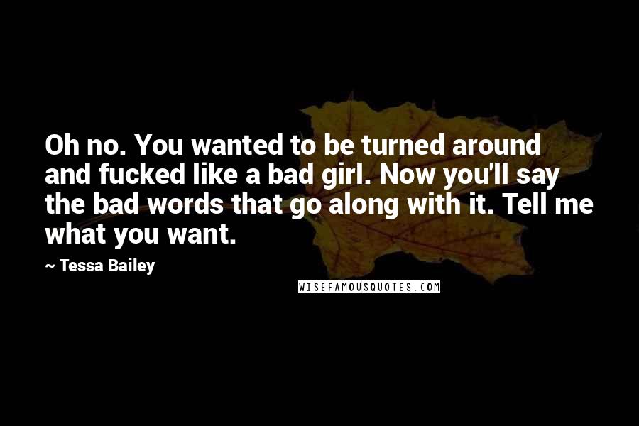 Tessa Bailey Quotes: Oh no. You wanted to be turned around and fucked like a bad girl. Now you'll say the bad words that go along with it. Tell me what you want.