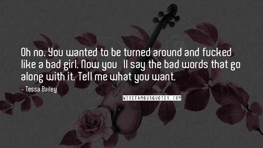 Tessa Bailey Quotes: Oh no. You wanted to be turned around and fucked like a bad girl. Now you'll say the bad words that go along with it. Tell me what you want.