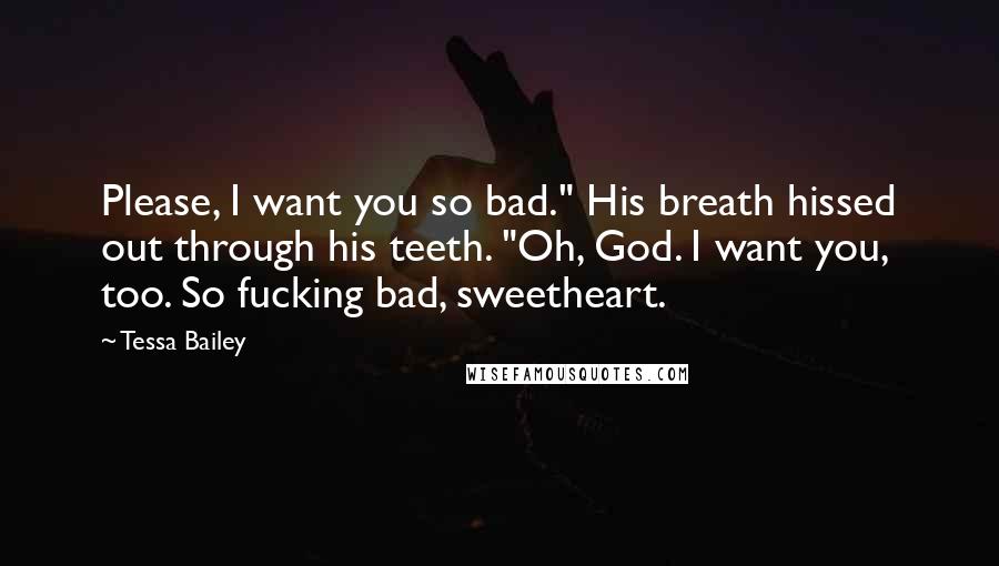 Tessa Bailey Quotes: Please, I want you so bad." His breath hissed out through his teeth. "Oh, God. I want you, too. So fucking bad, sweetheart.