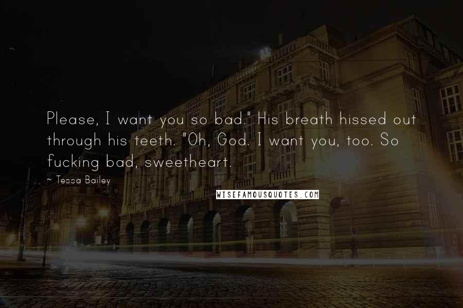 Tessa Bailey Quotes: Please, I want you so bad." His breath hissed out through his teeth. "Oh, God. I want you, too. So fucking bad, sweetheart.