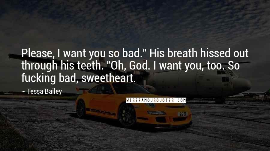 Tessa Bailey Quotes: Please, I want you so bad." His breath hissed out through his teeth. "Oh, God. I want you, too. So fucking bad, sweetheart.