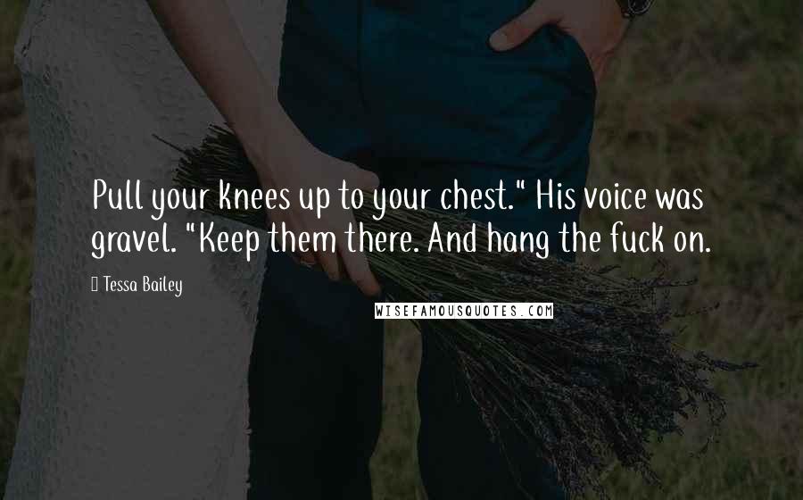 Tessa Bailey Quotes: Pull your knees up to your chest." His voice was gravel. "Keep them there. And hang the fuck on.