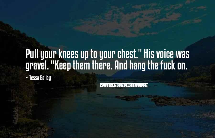 Tessa Bailey Quotes: Pull your knees up to your chest." His voice was gravel. "Keep them there. And hang the fuck on.