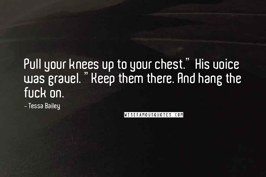 Tessa Bailey Quotes: Pull your knees up to your chest." His voice was gravel. "Keep them there. And hang the fuck on.