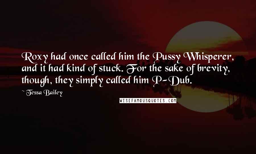 Tessa Bailey Quotes: Roxy had once called him the Pussy Whisperer, and it had kind of stuck. For the sake of brevity, though, they simply called him P-Dub.