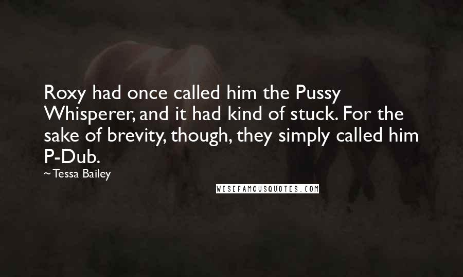 Tessa Bailey Quotes: Roxy had once called him the Pussy Whisperer, and it had kind of stuck. For the sake of brevity, though, they simply called him P-Dub.