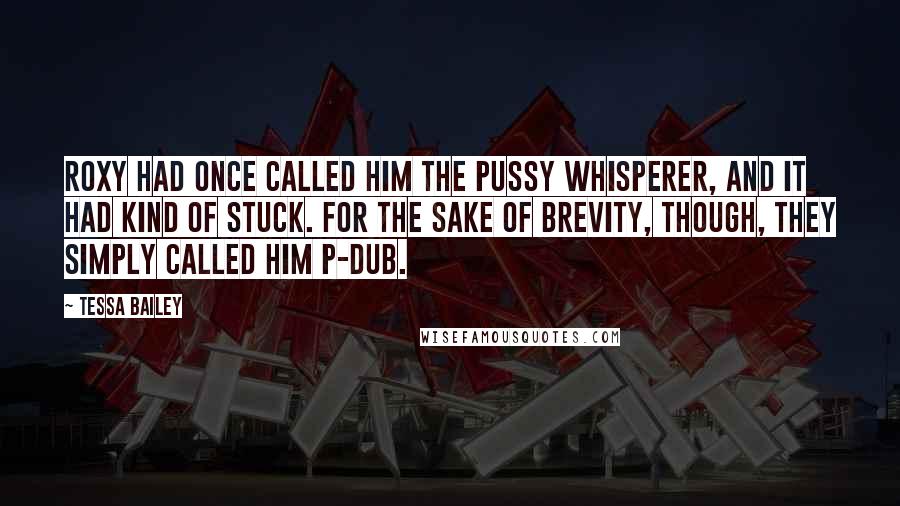 Tessa Bailey Quotes: Roxy had once called him the Pussy Whisperer, and it had kind of stuck. For the sake of brevity, though, they simply called him P-Dub.