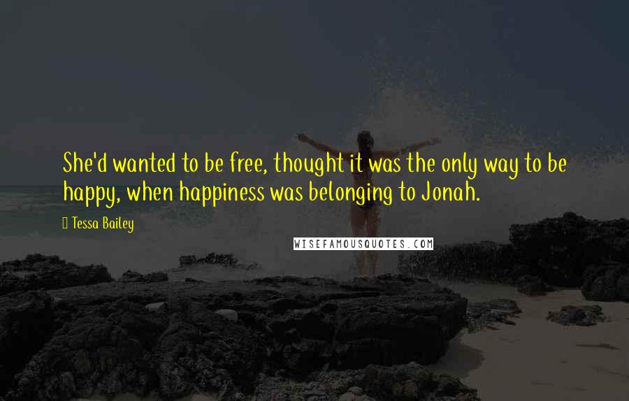 Tessa Bailey Quotes: She'd wanted to be free, thought it was the only way to be happy, when happiness was belonging to Jonah.