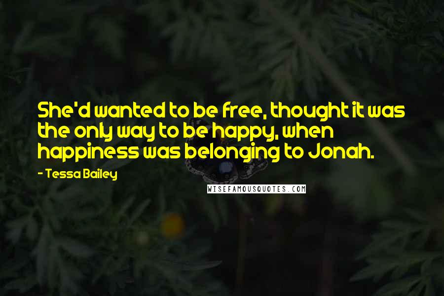 Tessa Bailey Quotes: She'd wanted to be free, thought it was the only way to be happy, when happiness was belonging to Jonah.