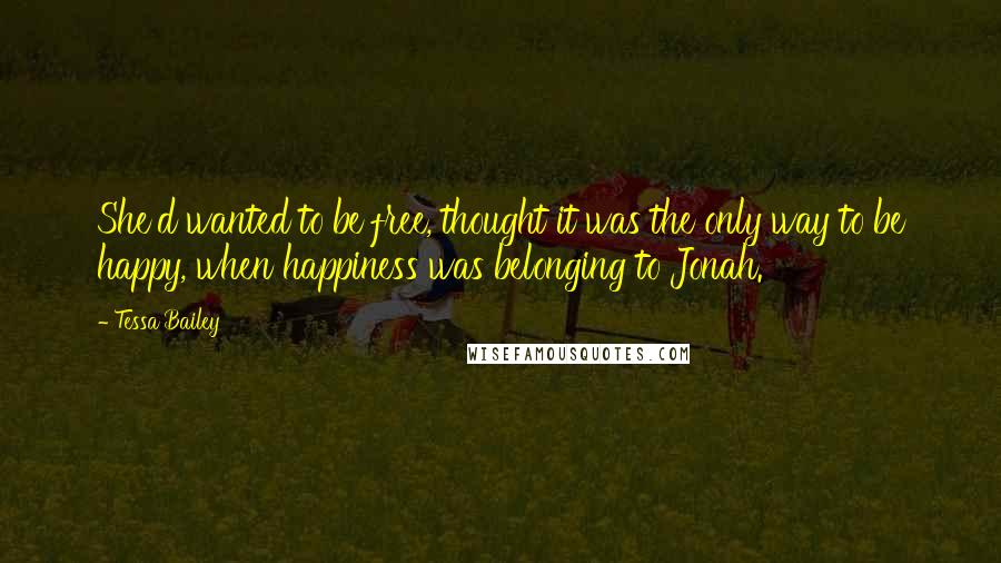 Tessa Bailey Quotes: She'd wanted to be free, thought it was the only way to be happy, when happiness was belonging to Jonah.