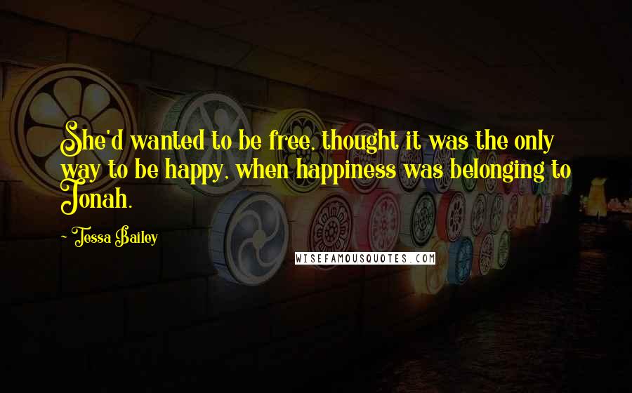Tessa Bailey Quotes: She'd wanted to be free, thought it was the only way to be happy, when happiness was belonging to Jonah.