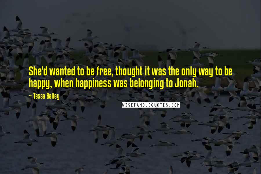 Tessa Bailey Quotes: She'd wanted to be free, thought it was the only way to be happy, when happiness was belonging to Jonah.