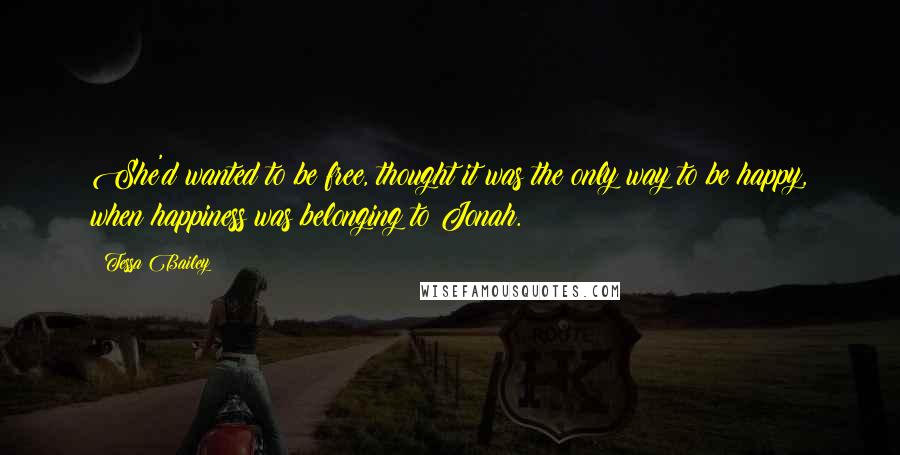Tessa Bailey Quotes: She'd wanted to be free, thought it was the only way to be happy, when happiness was belonging to Jonah.