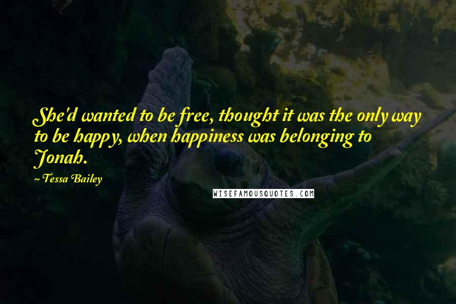 Tessa Bailey Quotes: She'd wanted to be free, thought it was the only way to be happy, when happiness was belonging to Jonah.