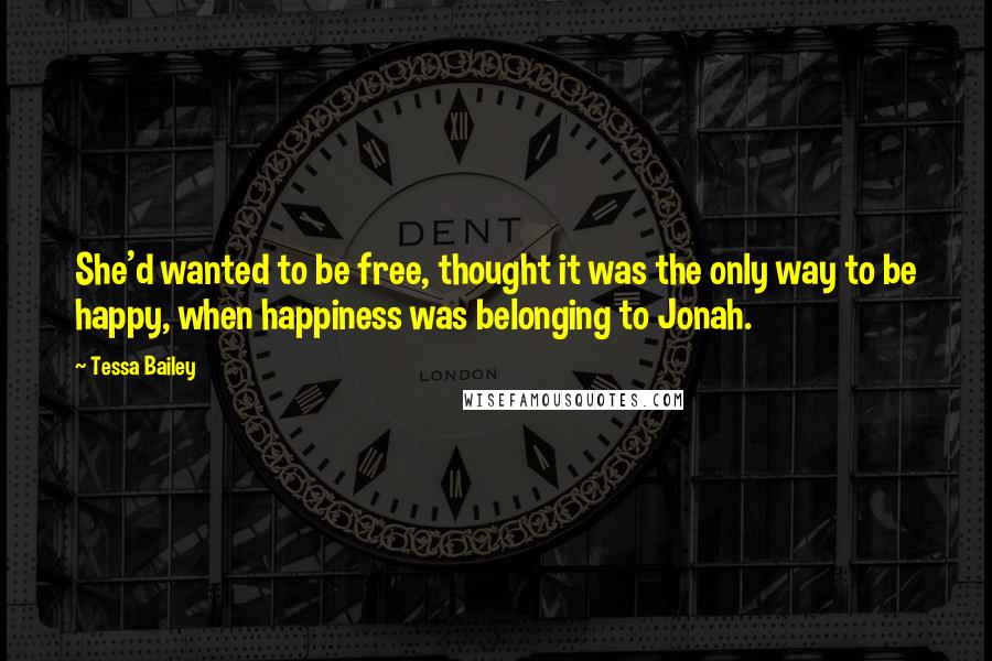 Tessa Bailey Quotes: She'd wanted to be free, thought it was the only way to be happy, when happiness was belonging to Jonah.