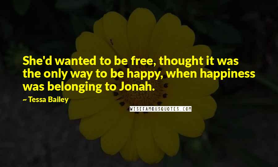 Tessa Bailey Quotes: She'd wanted to be free, thought it was the only way to be happy, when happiness was belonging to Jonah.