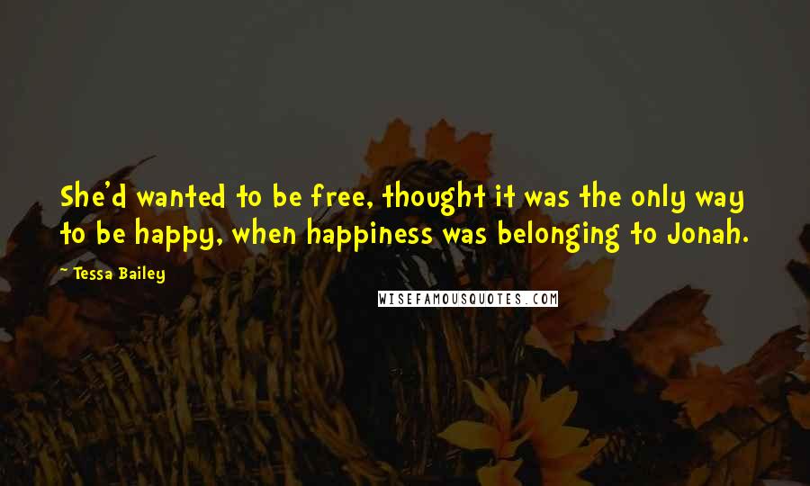 Tessa Bailey Quotes: She'd wanted to be free, thought it was the only way to be happy, when happiness was belonging to Jonah.