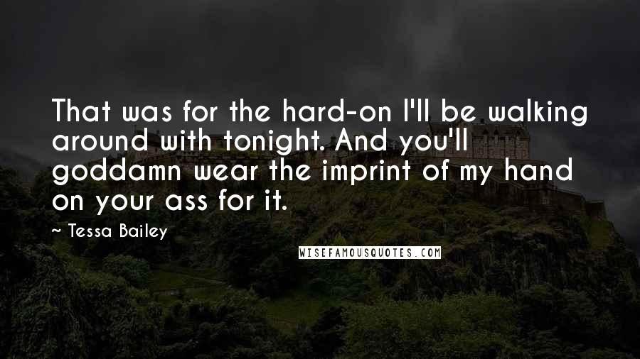 Tessa Bailey Quotes: That was for the hard-on I'll be walking around with tonight. And you'll goddamn wear the imprint of my hand on your ass for it.