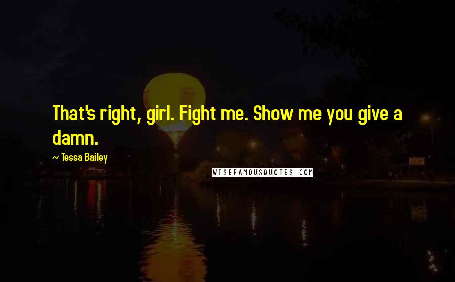 Tessa Bailey Quotes: That's right, girl. Fight me. Show me you give a damn.