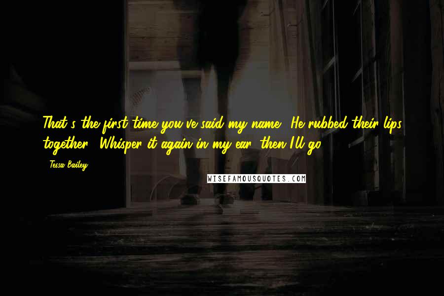 Tessa Bailey Quotes: That's the first time you've said my name." He rubbed their lips together. "Whisper it again in my ear, then I'll go.