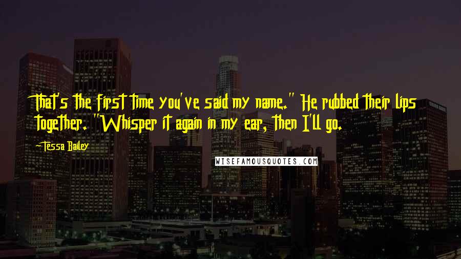 Tessa Bailey Quotes: That's the first time you've said my name." He rubbed their lips together. "Whisper it again in my ear, then I'll go.